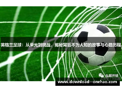 英格兰足球：从荣光到挑战，揭秘背后不为人知的故事与心路历程