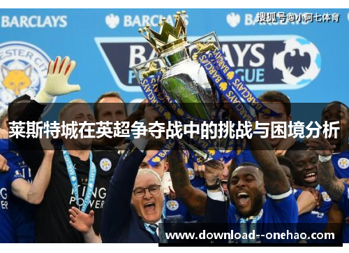莱斯特城在英超争夺战中的挑战与困境分析
