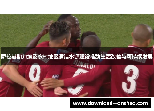 萨拉赫助力埃及农村地区清洁水源建设推动生活改善与可持续发展