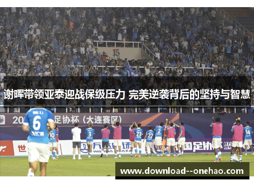 谢晖带领亚泰迎战保级压力 完美逆袭背后的坚持与智慧