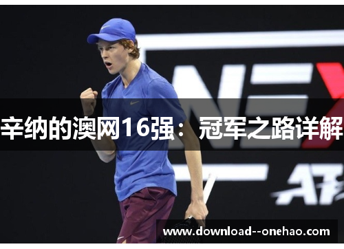 辛纳的澳网16强:冠军之路详解 辛纳的澳网16强:冠军之路详解