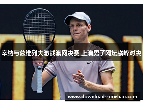 辛纳与兹维列夫激战澳网决赛 上演男子网坛巅峰对决 辛纳与兹维列夫激战澳网决赛 上演男子网坛巅峰对决
