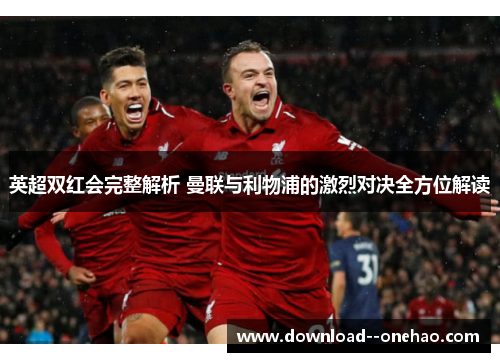 英超双红会完整解析 曼联与利物浦的激烈对决全方位解读 英超双红会完整解析 曼联与利物浦的激烈对决全方位解读