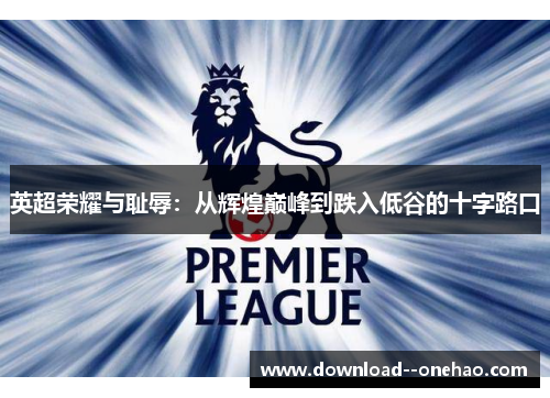 英超荣耀与耻辱:从辉煌巅峰到跌入低谷的十字路口 英超荣耀与耻辱:从辉煌巅峰到跌入低谷的十字路口