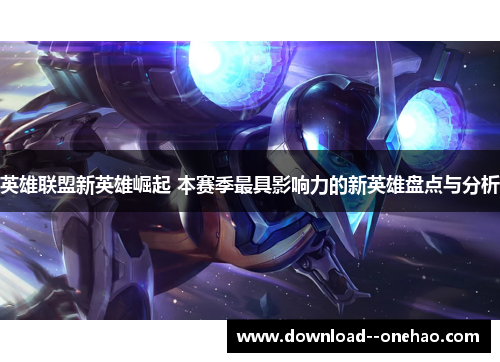 英雄联盟新英雄崛起 本赛季最具影响力的新英雄盘点与分析 英雄联盟新英雄崛起 本赛季最具影响力的新英雄盘点与分析