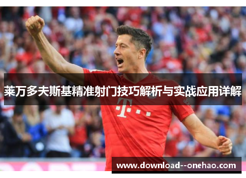 莱万多夫斯基精准射门技巧解析与实战应用详解 莱万多夫斯基精准射门技巧解析与实战应用详解