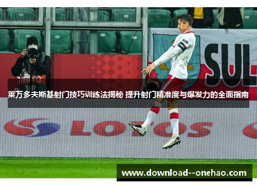 莱万多夫斯基射门技巧训练法揭秘 提升射门精准度与爆发力的全面指南
