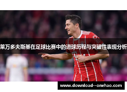 莱万多夫斯基在足球比赛中的进球历程与突破性表现分析