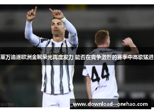 莱万追逐欧洲金靴荣光再度发力 能否在竞争激烈的赛季中高歌猛进