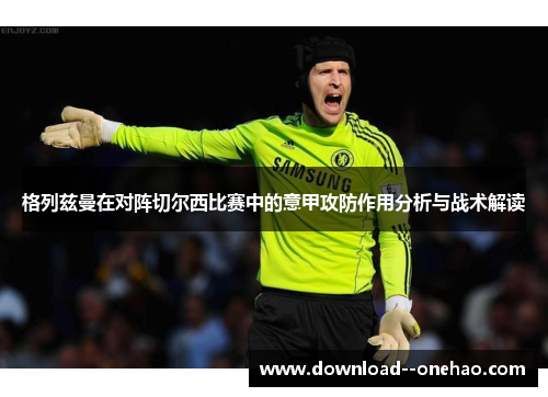 格列兹曼在对阵切尔西比赛中的意甲攻防作用分析与战术解读