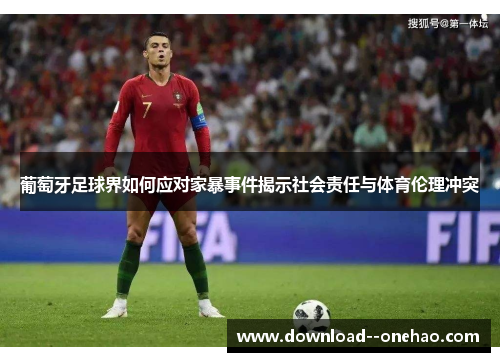 葡萄牙足球界如何应对家暴事件揭示社会责任与体育伦理冲突