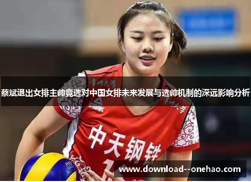 蔡斌退出女排主帅竞选对中国女排未来发展与选帅机制的深远影响分析