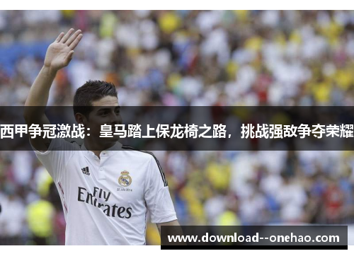 西甲争冠激战：皇马踏上保龙椅之路，挑战强敌争夺荣耀