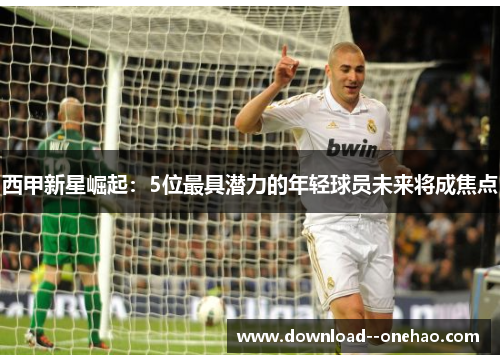 西甲新星崛起:5位最具潜力的年轻球员未来将成焦点 西甲新星崛起:5位最具潜力的年轻球员未来将成焦点