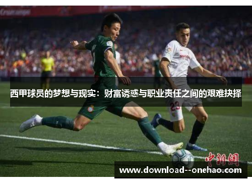 西甲球员的梦想与现实:财富诱惑与职业责任之间的艰难抉择 西甲球员的梦想与现实:财富诱惑与职业责任之间的艰难抉择