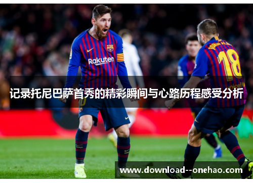 记录托尼巴萨首秀的精彩瞬间与心路历程感受分析