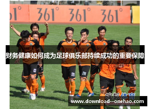 财务健康如何成为足球俱乐部持续成功的重要保障 财务健康如何成为足球俱乐部持续成功的重要保障