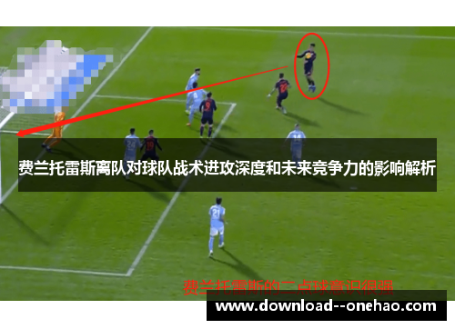 费兰托雷斯离队对球队战术进攻深度和未来竞争力的影响解析 费兰托雷斯离队对球队战术进攻深度和未来竞争力的影响解析