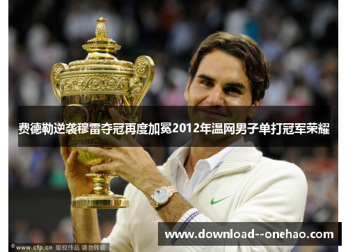 费德勒逆袭穆雷夺冠再度加冕2012年温网男子单打冠军荣耀 费德勒逆袭穆雷夺冠再度加冕2012年温网男子单打冠军荣耀