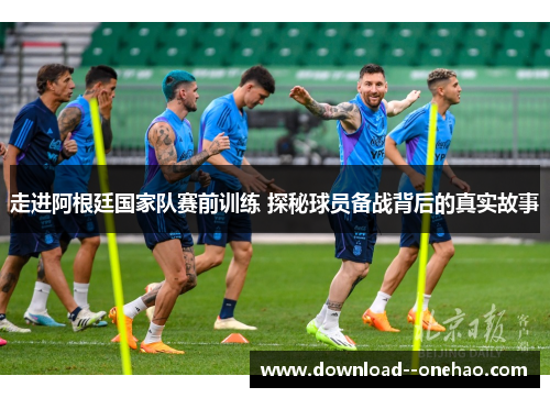 走进阿根廷国家队赛前训练 探秘球员备战背后的真实故事