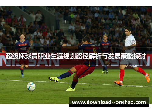 超级杯球员职业生涯规划路径解析与发展策略探讨 超级杯球员职业生涯规划路径解析与发展策略探讨