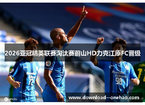 2026亚冠精英联赛淘汰赛蔚山HD力克江原FC晋级
