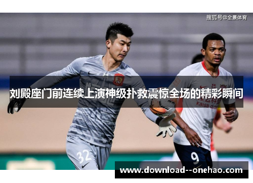 刘殿座门前连续上演神级扑救震惊全场的精彩瞬间