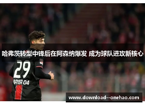 哈弗茨转型中锋后在阿森纳爆发 成为球队进攻新核心 哈弗茨转型中锋后在阿森纳爆发 成为球队进攻新核心