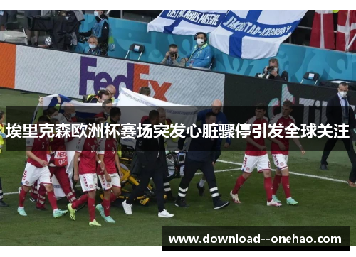 埃里克森欧洲杯赛场突发心脏骤停引发全球关注 埃里克森欧洲杯赛场突发心脏骤停引发全球关注