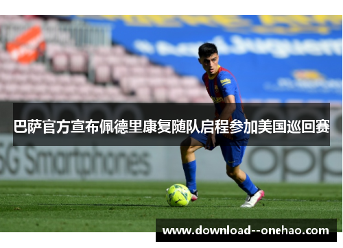 巴萨官方宣布佩德里康复随队启程参加美国巡回赛 巴萨官方宣布佩德里康复随队启程参加美国巡回赛
