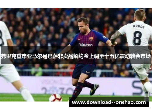 弗里克重申亚马尔是巴萨非卖品解约金上调至十五亿震动转会市场