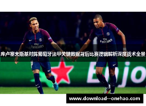库卢塞夫斯基对阵葡萄牙法甲关键数据背后比赛逻辑解析深度战术全景