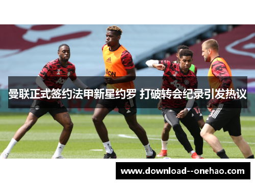 曼联正式签约法甲新星约罗 打破转会纪录引发热议