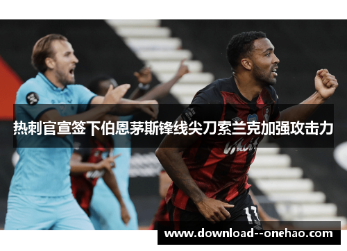 热刺官宣签下伯恩茅斯锋线尖刀索兰克加强攻击力 热刺官宣签下伯恩茅斯锋线尖刀索兰克加强攻击力