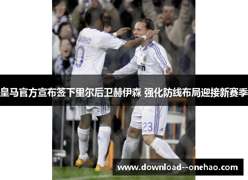 皇马官方宣布签下里尔后卫赫伊森 强化防线布局迎接新赛季