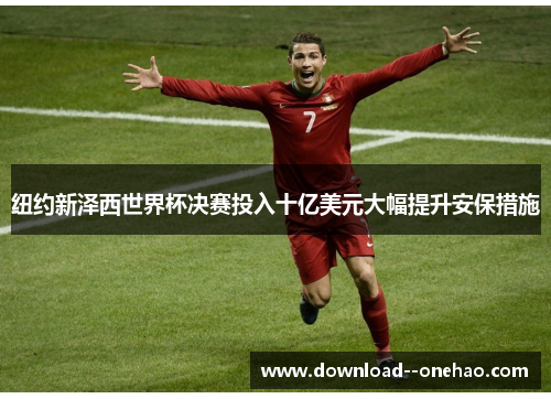 纽约新泽西世界杯决赛投入十亿美元大幅提升安保措施 纽约新泽西世界杯决赛投入十亿美元大幅提升安保措施