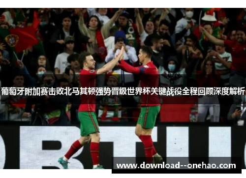 葡萄牙附加赛击败北马其顿强势晋级世界杯关键战役全程回顾深度解析