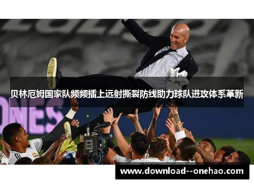 贝林厄姆国家队频频插上远射撕裂防线助力球队进攻体系革新