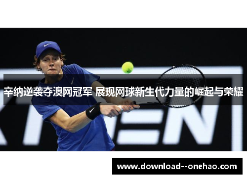 辛纳逆袭夺澳网冠军 展现网球新生代力量的崛起与荣耀
