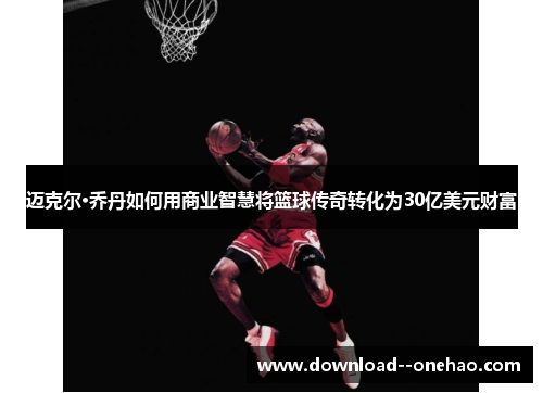 迈克尔·乔丹如何用商业智慧将篮球传奇转化为30亿美元财富