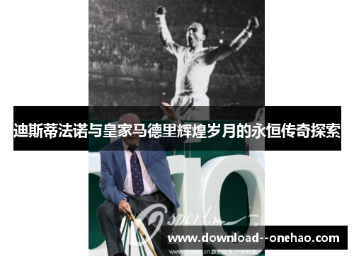 迪斯蒂法诺与皇家马德里辉煌岁月的永恒传奇探索