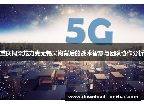 重庆铜梁龙力克无锡吴钩背后的战术智慧与团队协作分析