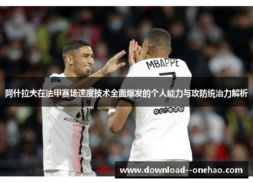 阿什拉夫在法甲赛场速度技术全面爆发的个人能力与攻防统治力解析