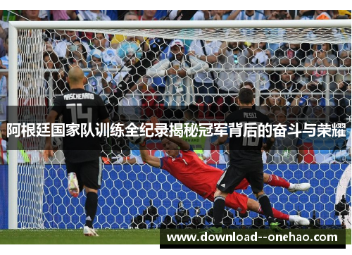阿根廷国家队训练全纪录揭秘冠军背后的奋斗与荣耀