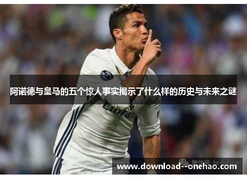 阿诺德与皇马的五个惊人事实揭示了什么样的历史与未来之谜