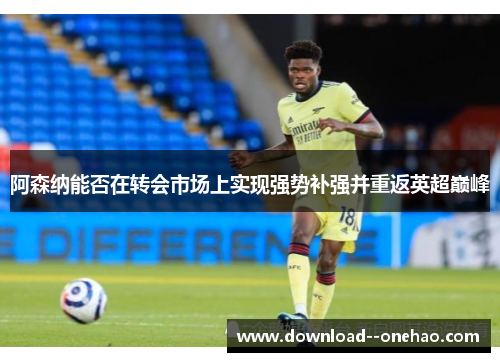 阿森纳能否在转会市场上实现强势补强并重返英超巅峰