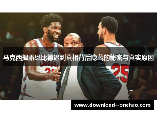 马克西揭露恩比德迟到真相背后隐藏的秘密与真实原因