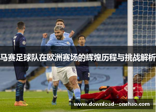 马赛足球队在欧洲赛场的辉煌历程与挑战解析
