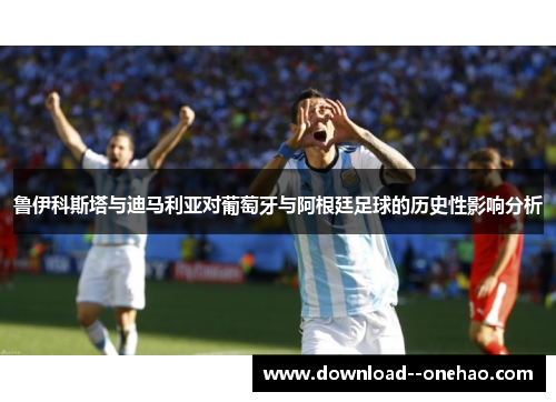 鲁伊科斯塔与迪马利亚对葡萄牙与阿根廷足球的历史性影响分析