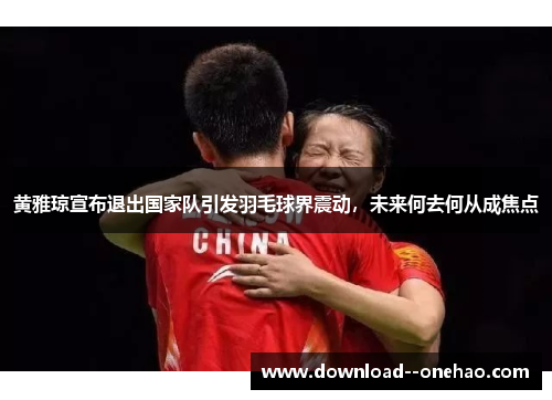黄雅琼宣布退出国家队引发羽毛球界震动，未来何去何从成焦点